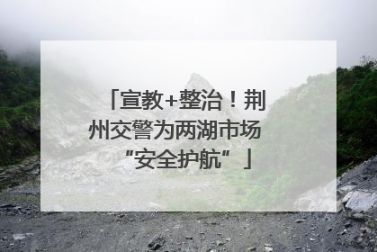 宣教+整治！荆州交警为两湖市场“安全护航”