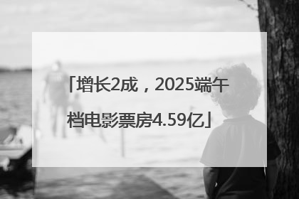 增长2成，2025端午档电影票房4.59亿