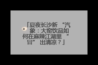 夏夜长沙新 “汽” 象：大窑饮品如何在麻辣江湖里 “冒” 出清凉？