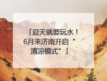 夏天就要玩水！6月来济南开启“清凉模式”