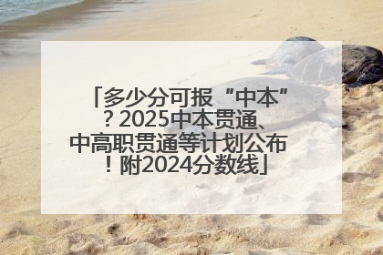 多少分可报“中本”？2025中本贯通、中高职贯通等计划公布！附2024分数线