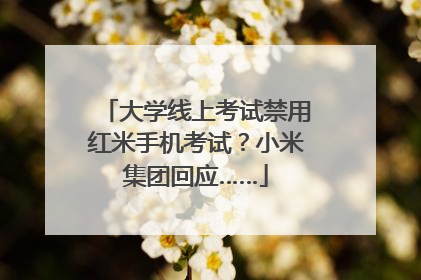 大学线上考试禁用红米手机考试？小米集团回应……