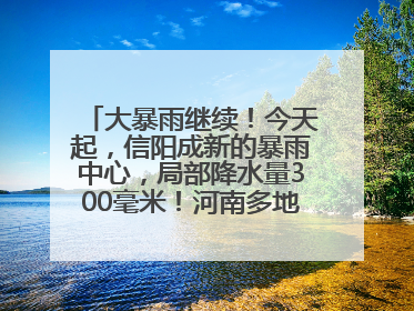 大暴雨继续！今天起，信阳成新的暴雨中心，局部降水量300毫米！河南多地仍将雨雨雨