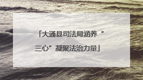 大通县司法局涵养“三心”凝聚法治力量
