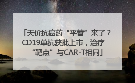 天价抗癌药“平替”来了？CD19单抗获批上市，治疗“靶点”与CAR-T相同