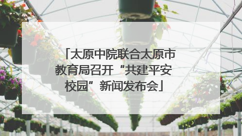 太原中院联合太原市教育局召开“共建平安校园”新闻发布会