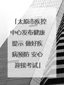 太原市疾控中心发布健康提示 做好疾病预防 安心迎接考试