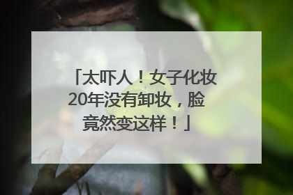 太吓人！女子化妆20年没有卸妆，脸竟然变这样！
