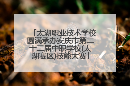 太湖职业技术学校圆满承办安庆市第二十二届中职学校(太湖赛区)技能大赛