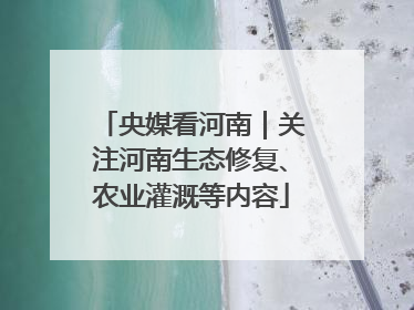 央媒看河南｜关注河南生态修复、农业灌溉等内容