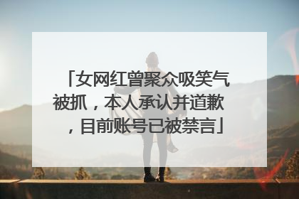 女网红曾聚众吸笑气被抓，本人承认并道歉，目前账号已被禁言