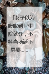 女子以为腹胀到卫生院就诊，不料当场诞下男婴……