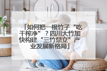 如何把一根竹子“吃干榨净”？四川大竹加快构建“三竹鼎立”产业发展新格局