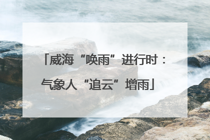 威海“唤雨”进行时：气象人“追云”增雨