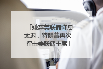 嫌弃美联储降息太迟，特朗普再次抨击美联储主席