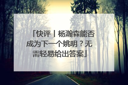 快评丨杨瀚森能否成为下一个姚明？无需轻易给出答案