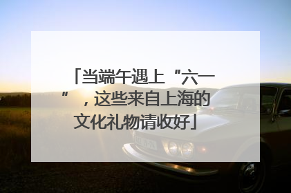 当端午遇上“六一”，这些来自上海的文化礼物请收好