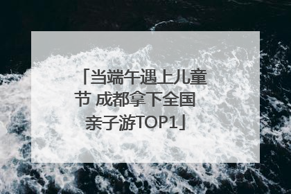 当端午遇上儿童节 成都拿下全国亲子游TOP1