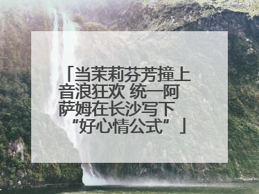 当茉莉芬芳撞上音浪狂欢 统一阿萨姆在长沙写下 “好心情公式”