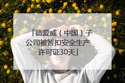 德爱威（中国）子公司被暂扣安全生产许可证30天
