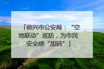 德兴市公安局：“空地联动”巡防，为市民安全感“加码”