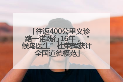 往返400公里义诊路一诺践行16年，“候鸟医生”杜荣辉获评全国道德模范