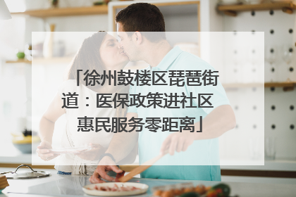 徐州鼓楼区琵琶街道：医保政策进社区 惠民服务零距离