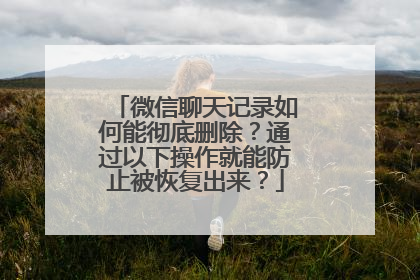 微信聊天记录如何能彻底删除？通过以下操作就能防止被恢复出来？