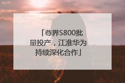 尊界S800批量投产，江淮华为持续深化合作