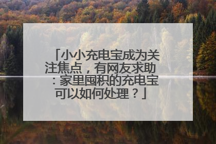 小小充电宝成为关注焦点，有网友求助：家里囤积的充电宝可以如何处理？