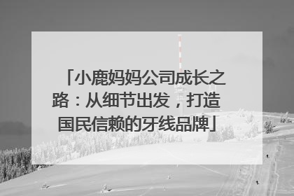 小鹿妈妈公司成长之路：从细节出发，打造国民信赖的牙线品牌