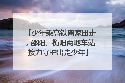 少年乘高铁离家出走，邵阳、衡阳两地车站接力守护出走少年
