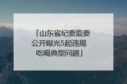 山东省纪委监委公开曝光5起违规吃喝典型问题