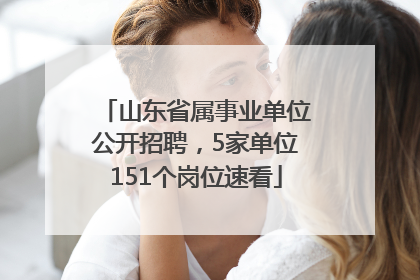 山东省属事业单位公开招聘，5家单位151个岗位速看