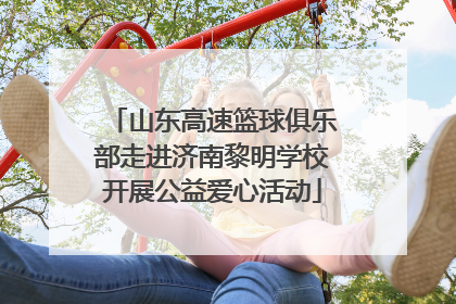 山东高速篮球俱乐部走进济南黎明学校开展公益爱心活动