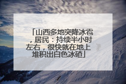 山西多地突降冰雹，居民：持续半小时左右，很快就在地上堆积出白色冰碴