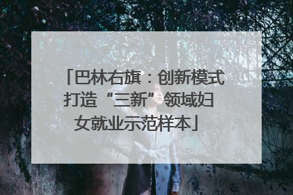 巴林右旗：创新模式 打造“三新”领域妇女就业示范样本