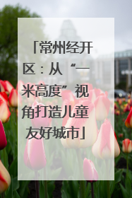 常州经开区：从“一米高度”视角打造儿童友好城市