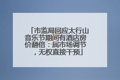 市监局回应太行山音乐节期间有酒店房价翻倍：属市场调节，无权直接干预