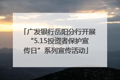 广发银行岳阳分行开展“5.15投资者保护宣传日”系列宣传活动