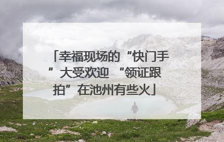 幸福现场的“快门手”大受欢迎 “领证跟拍”在池州有些火