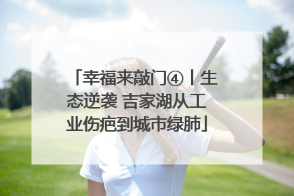 幸福来敲门④丨生态逆袭 吉家湖从工业伤疤到城市绿肺