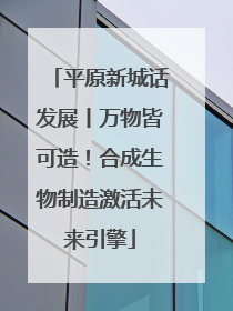 平原新城话发展丨万物皆可造！合成生物制造激活未来引擎