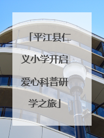 平江县仁义小学开启爱心科普研学之旅