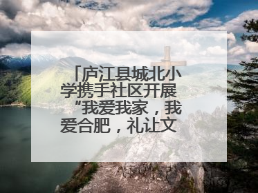 庐江县城北小学携手社区开展“我爱我家，我爱合肥，礼让文明”实践活动
