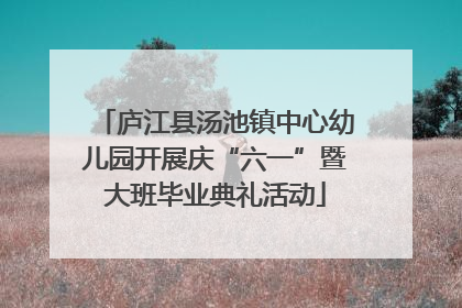 庐江县汤池镇中心幼儿园开展庆“六一”暨大班毕业典礼活动