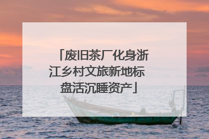 废旧茶厂化身浙江乡村文旅新地标 盘活沉睡资产