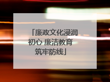 廉政文化浸润初心 廉洁教育筑牢防线