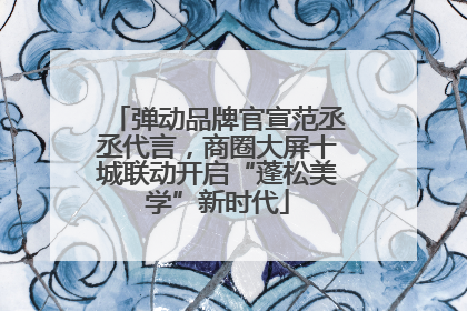 弹动品牌官宣范丞丞代言，商圈大屏十城联动开启“蓬松美学”新时代