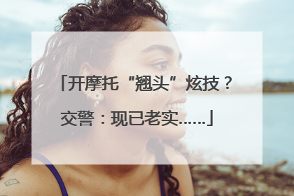 开摩托“翘头”炫技？交警：现已老实……